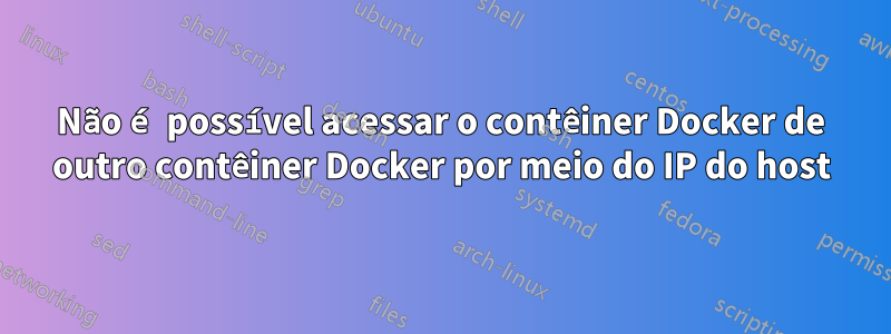 Não é possível acessar o contêiner Docker de outro contêiner Docker por meio do IP do host