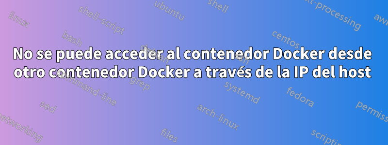 No se puede acceder al contenedor Docker desde otro contenedor Docker a través de la IP del host