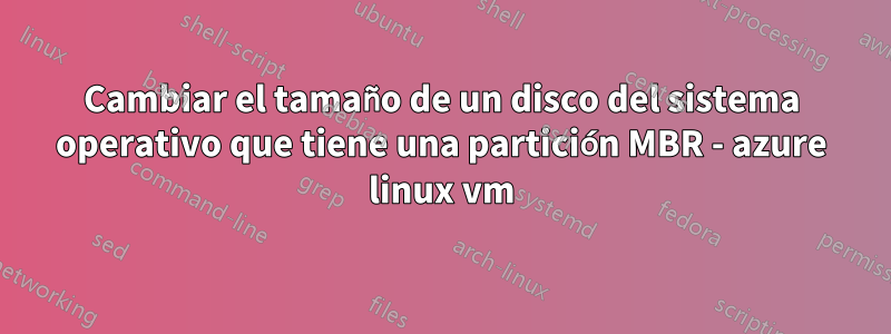 Cambiar el tamaño de un disco del sistema operativo que tiene una partición MBR - azure linux vm