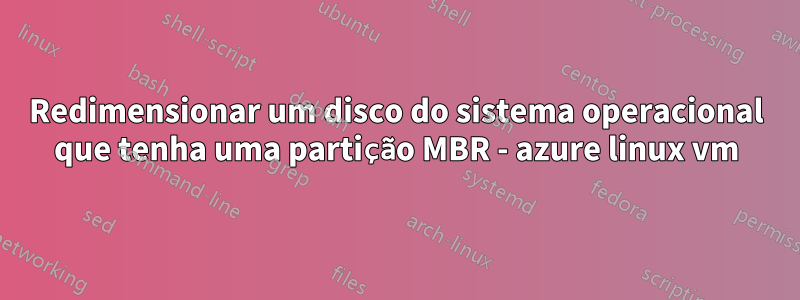 Redimensionar um disco do sistema operacional que tenha uma partição MBR - azure linux vm