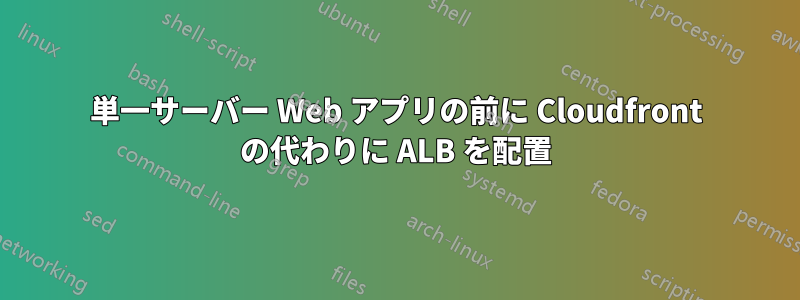 単一サーバー Web アプリの前に Cloudfront の代わりに ALB を配置