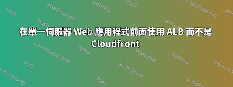 在單一伺服器 Web 應用程式前面使用 ALB 而不是 Cloudfront