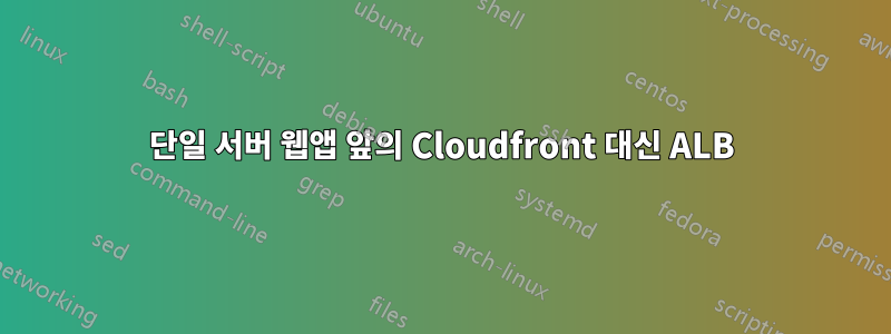 단일 서버 웹앱 앞의 Cloudfront 대신 ALB