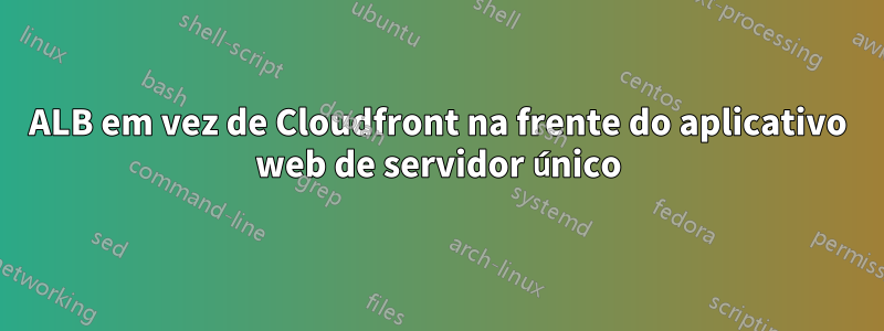 ALB em vez de Cloudfront na frente do aplicativo web de servidor único