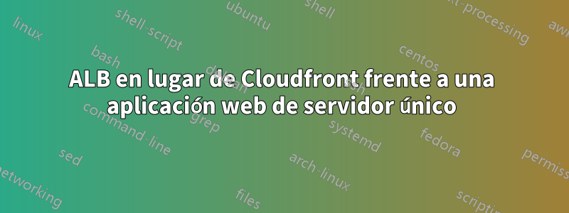 ALB en lugar de Cloudfront frente a una aplicación web de servidor único