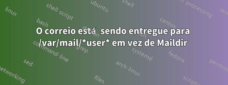 O correio está sendo entregue para /var/mail/*user* em vez de Maildir