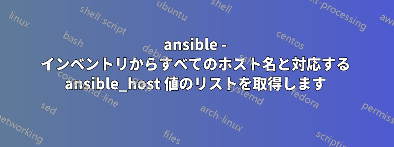 ansible - インベントリからすべてのホスト名と対応する ansible_host 値のリストを取得します