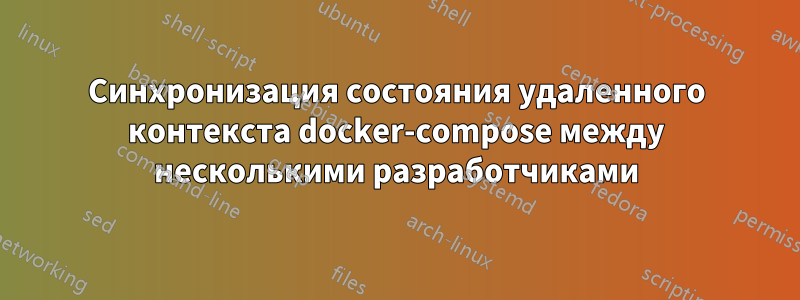 Синхронизация состояния удаленного контекста docker-compose между несколькими разработчиками