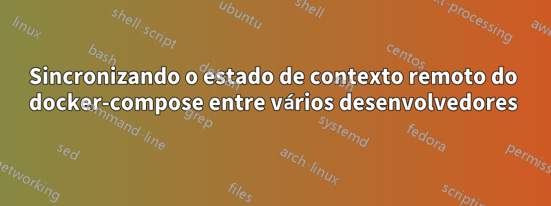 Sincronizando o estado de contexto remoto do docker-compose entre vários desenvolvedores