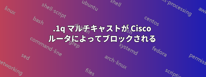 802.1q マルチキャストが Cisco ルータによってブロックされる