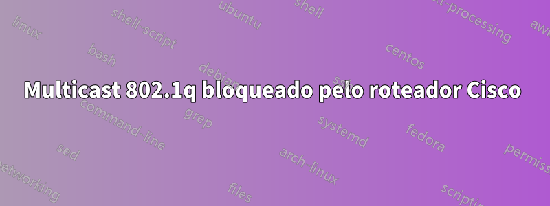 Multicast 802.1q bloqueado pelo roteador Cisco