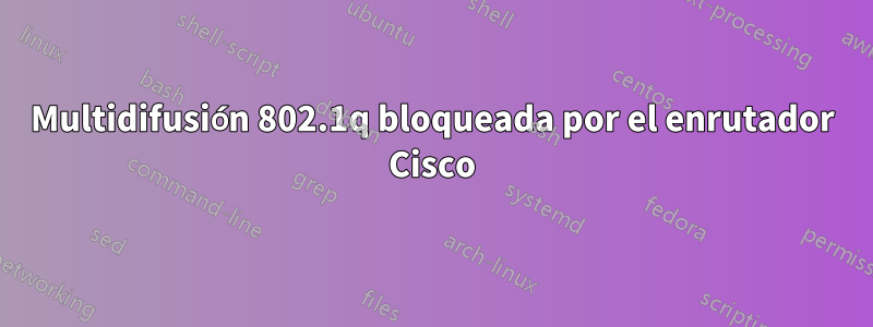 Multidifusión 802.1q bloqueada por el enrutador Cisco