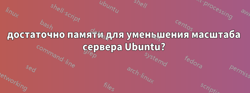 достаточно памяти для уменьшения масштаба сервера Ubuntu?