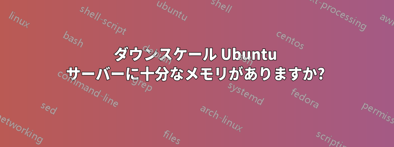 ダウンスケール Ubuntu サーバーに十分なメモリがありますか?