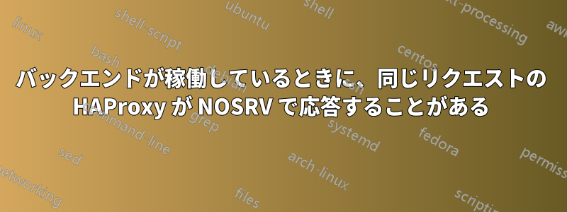 バックエンドが稼働しているときに、同じリクエストの HAProxy が NOSRV で応答することがある