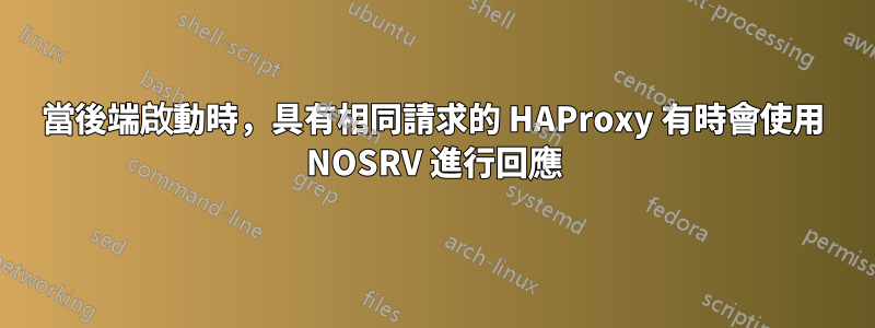 當後端啟動時，具有相同請求的 HAProxy 有時會使用 NOSRV 進行回應