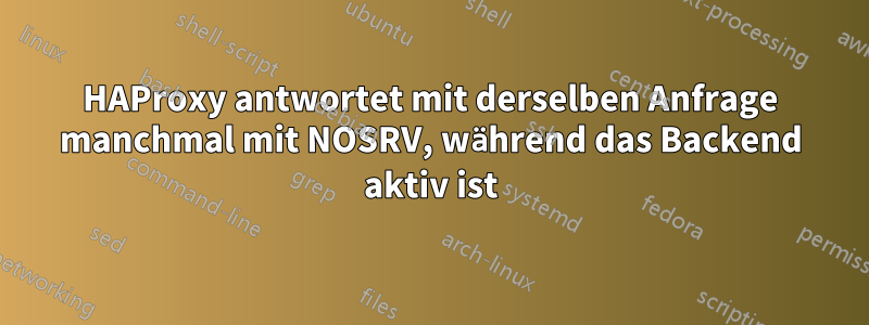 HAProxy antwortet mit derselben Anfrage manchmal mit NOSRV, während das Backend aktiv ist