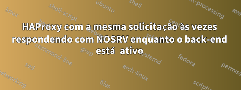 HAProxy com a mesma solicitação às vezes respondendo com NOSRV enquanto o back-end está ativo