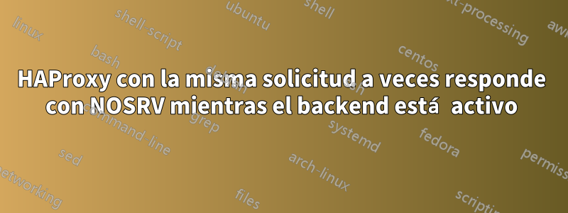 HAProxy con la misma solicitud a veces responde con NOSRV mientras el backend está activo