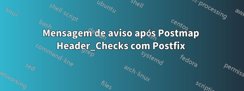 Mensagem de aviso após Postmap Header_Checks com Postfix