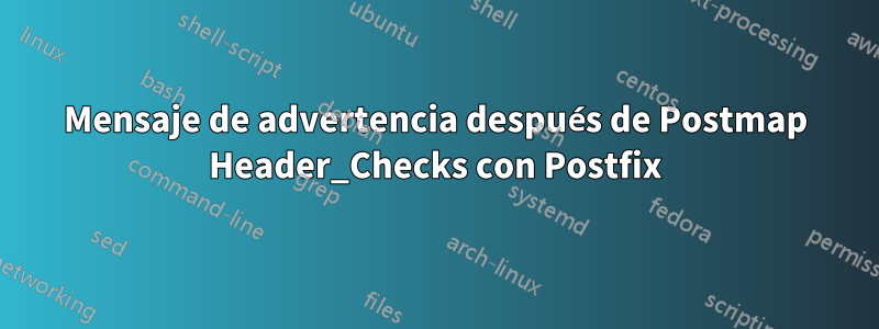 Mensaje de advertencia después de Postmap Header_Checks con Postfix