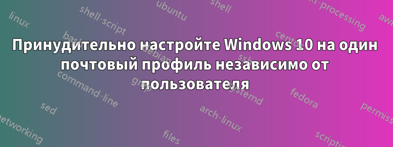 Принудительно настройте Windows 10 на один почтовый профиль независимо от пользователя