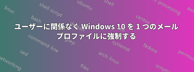 ユーザーに関係なく Windows 10 を 1 つのメール プロファイルに強制する