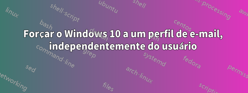 Forçar o Windows 10 a um perfil de e-mail, independentemente do usuário