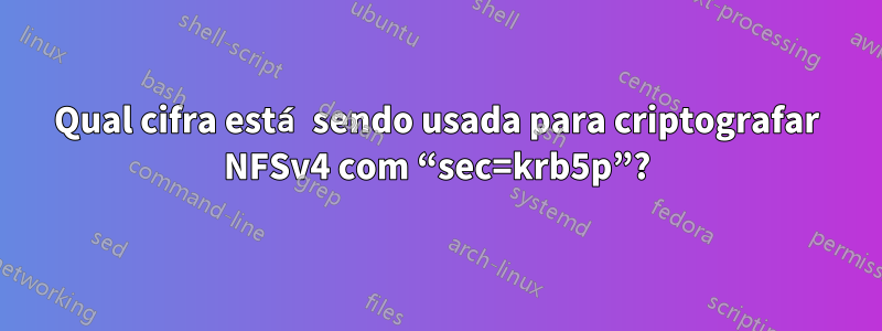 Qual cifra está sendo usada para criptografar NFSv4 com “sec=krb5p”?