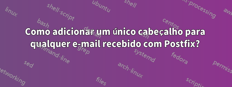 Como adicionar um único cabeçalho para qualquer e-mail recebido com Postfix?