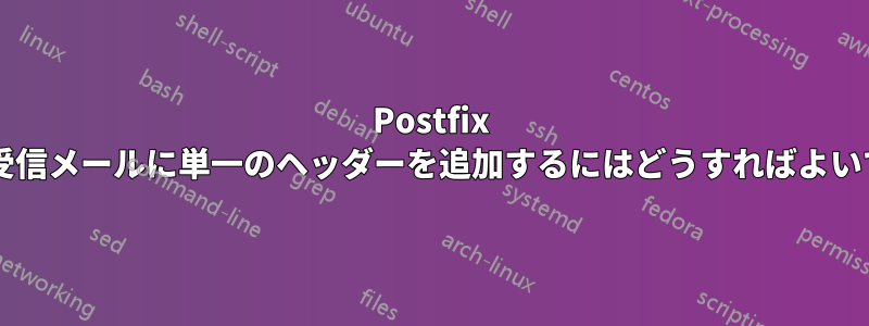 Postfix を使用して受信メールに単一のヘッダーを追加するにはどうすればよいでしょうか?