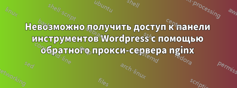 Невозможно получить доступ к панели инструментов Wordpress с помощью обратного прокси-сервера nginx