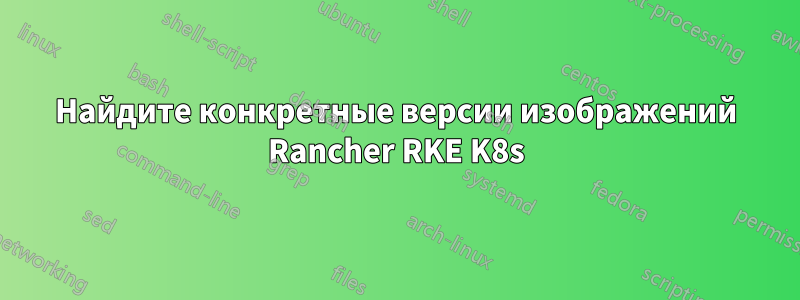 Найдите конкретные версии изображений Rancher RKE K8s