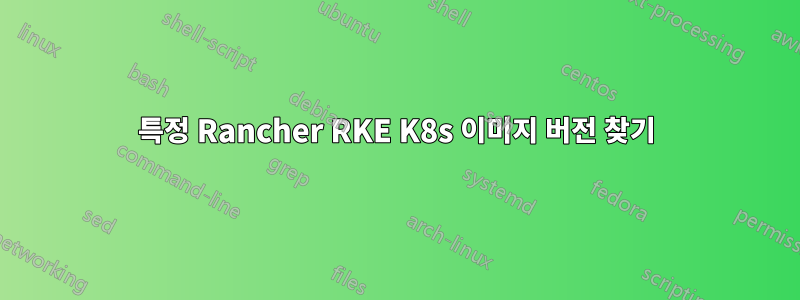 특정 Rancher RKE K8s 이미지 버전 찾기