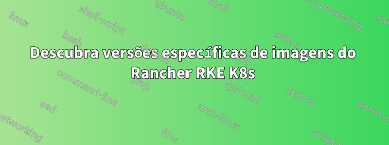 Descubra versões específicas de imagens do Rancher RKE K8s