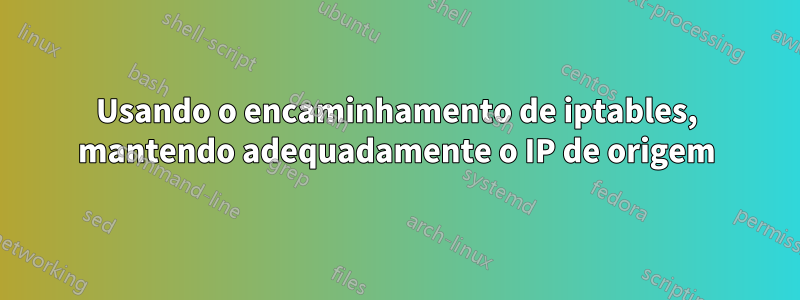 Usando o encaminhamento de iptables, mantendo adequadamente o IP de origem