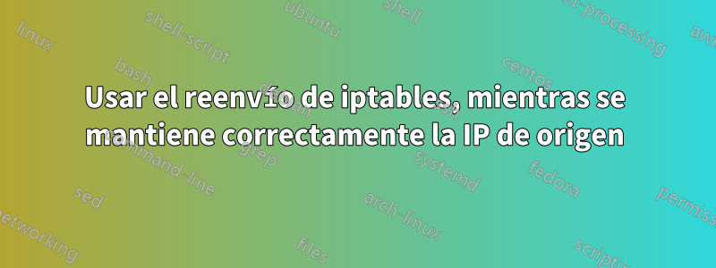 Usar el reenvío de iptables, mientras se mantiene correctamente la IP de origen