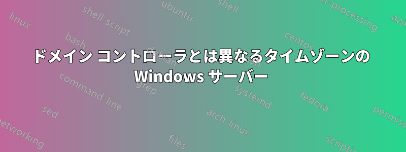 ドメイン コントローラとは異なるタイムゾーンの Windows サーバー