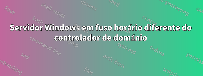 Servidor Windows em fuso horário diferente do controlador de domínio