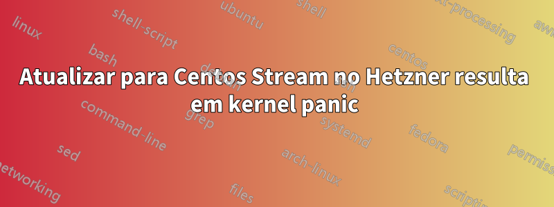 Atualizar para Centos Stream no Hetzner resulta em kernel panic