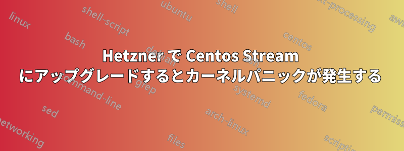 Hetzner で Centos Stream にアップグレードするとカーネルパニックが発生する