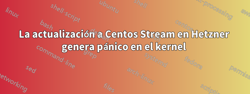 La actualización a Centos Stream en Hetzner genera pánico en el kernel