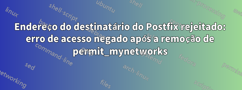 Endereço do destinatário do Postfix rejeitado: erro de acesso negado após a remoção de permit_mynetworks