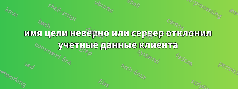 имя цели неверно или сервер отклонил учетные данные клиента