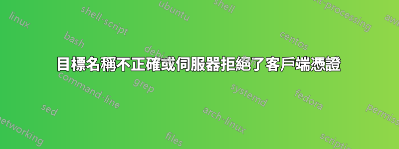 目標名稱不正確或伺服器拒絕了客戶端憑證