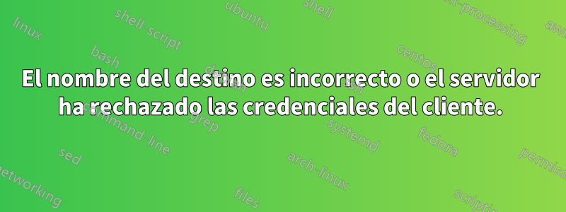 El nombre del destino es incorrecto o el servidor ha rechazado las credenciales del cliente.