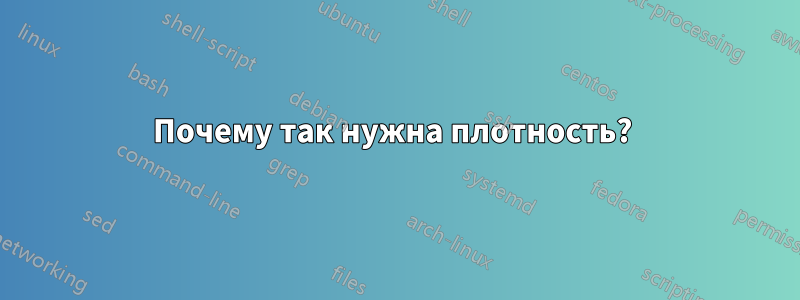 Почему так нужна плотность? 