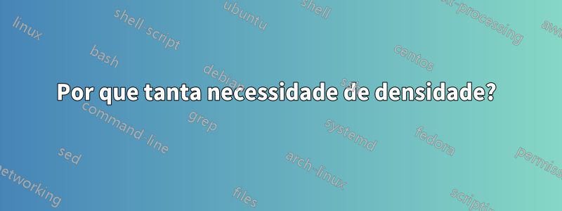 Por que tanta necessidade de densidade? 