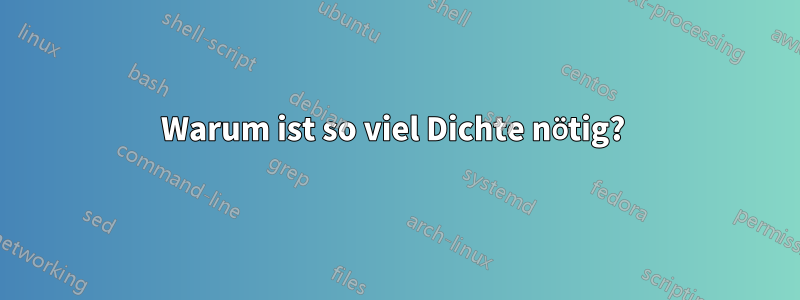 Warum ist so viel Dichte nötig? 