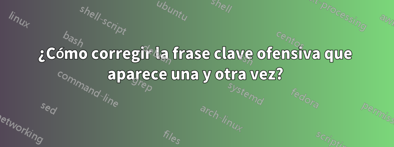 ¿Cómo corregir la frase clave ofensiva que aparece una y otra vez?